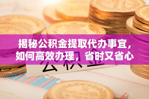 大溪揭秘公积金提取代办事宜，如何高效办理，省时又省心？