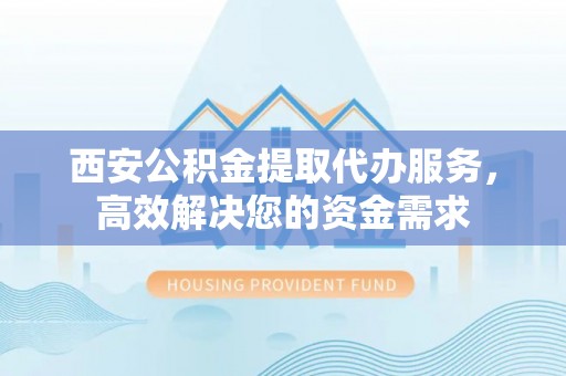 大溪西安公积金提取代办服务，高效解决您的资金需求