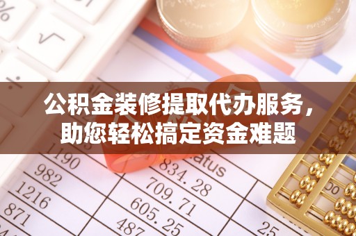 大溪公积金装修提取代办服务，助您轻松搞定资金难题