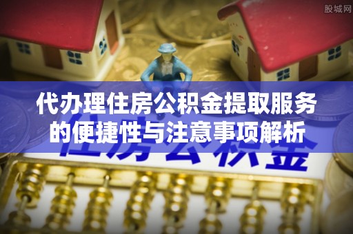 大溪代办理住房公积金提取服务的便捷性与注意事项解析