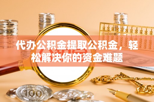 大溪代办公积金提取公积金，轻松解决你的资金难题