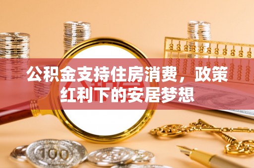 大溪公积金支持住房消费，政策红利下的安居梦想
