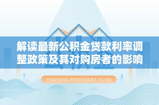 大溪解读最新公积金贷款利率调整政策及其对购房者的影响