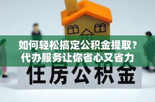 大溪如何轻松搞定公积金提取？代办服务让你省心又省力