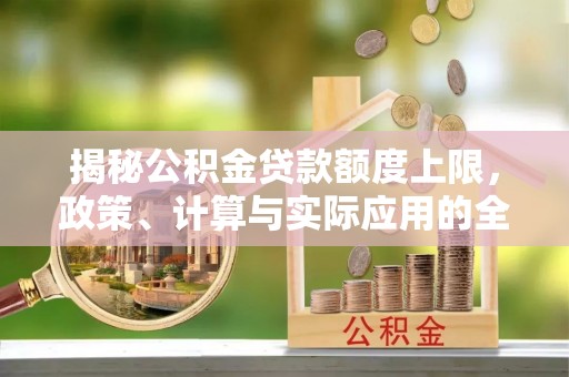 大溪揭秘公积金贷款额度上限，政策、计算与实际应用的全面解析