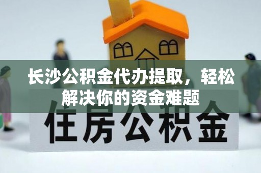 大溪长沙公积金代办提取，轻松解决你的资金难题