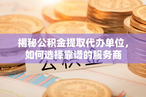 大溪揭秘公积金提取代办单位，如何选择靠谱的服务商