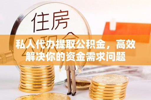大溪私人代办提取公积金，高效解决你的资金需求问题