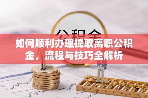 大溪如何顺利办理提取离职公积金，流程与技巧全解析