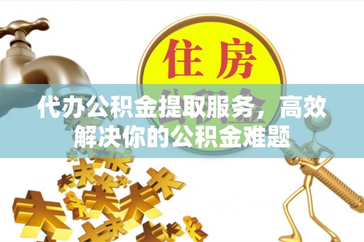 大溪代办公积金提取服务，高效解决你的公积金难题