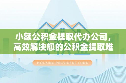 大溪小额公积金提取代办公司，高效解决您的公积金提取难题