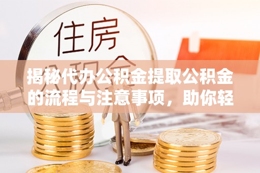 大溪揭秘代办公积金提取公积金的流程与注意事项，助你轻松拿回属于你的钱