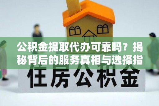 大溪公积金提取代办可靠吗？揭秘背后的服务真相与选择指南