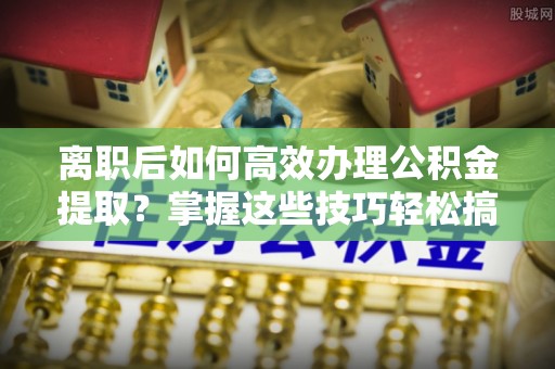 大溪离职后如何高效办理公积金提取？掌握这些技巧轻松搞定