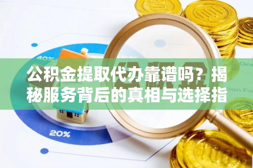 大溪公积金提取代办靠谱吗？揭秘服务背后的真相与选择指南