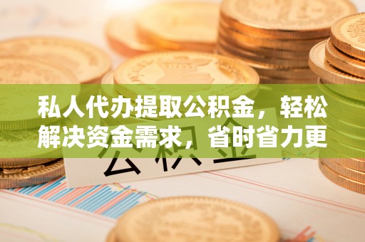 大溪私人代办提取公积金，轻松解决资金需求，省时省力更高效