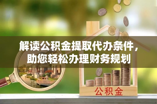 大溪解读公积金提取代办条件，助您轻松办理财务规划