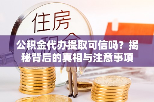 大溪公积金代办提取可信吗？揭秘背后的真相与注意事项