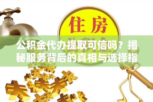 大溪公积金代办提取可信吗？揭秘服务背后的真相与选择指南