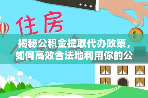 大溪揭秘公积金提取代办政策，如何高效合法地利用你的公积金