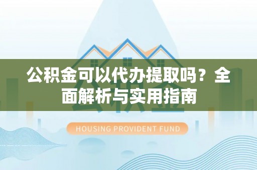 大溪公积金可以代办提取吗？全面解析与实用指南