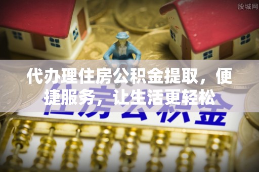 大溪代办理住房公积金提取，便捷服务，让生活更轻松