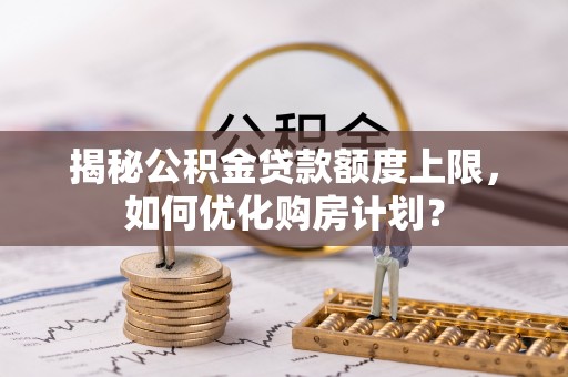 大溪揭秘公积金贷款额度上限，如何优化购房计划？