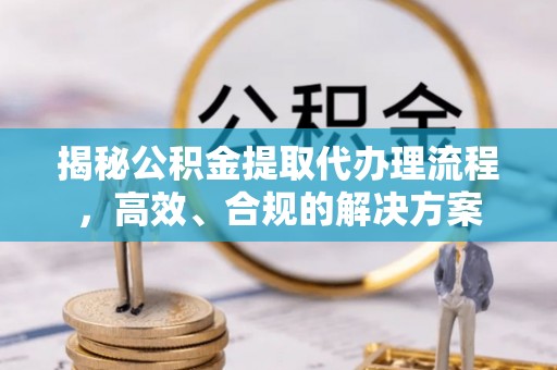 大溪揭秘公积金提取代办理流程，高效、合规的解决方案