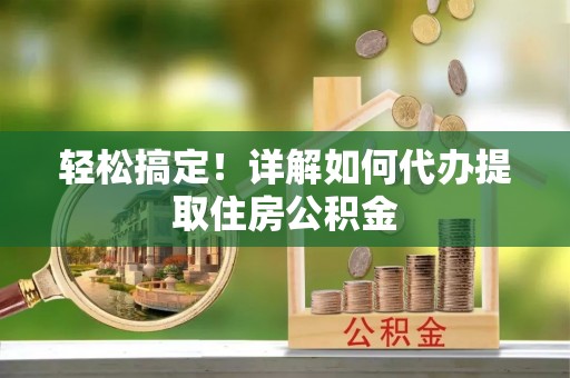 大溪轻松搞定！详解如何代办提取住房公积金