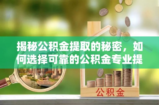 大溪揭秘公积金提取的秘密，如何选择可靠的公积金专业提取代办服务