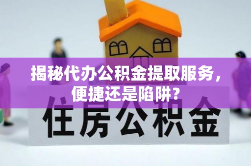 大溪揭秘代办公积金提取服务，便捷还是陷阱？