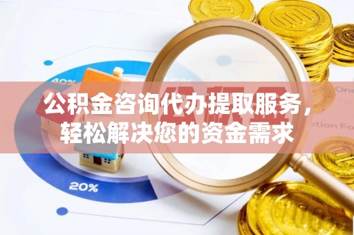 大溪公积金咨询代办提取服务，轻松解决您的资金需求