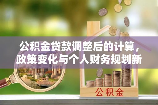 大溪公积金贷款调整后的计算，政策变化与个人财务规划新思路