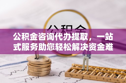 大溪公积金咨询代办提取，一站式服务助您轻松解决资金难题