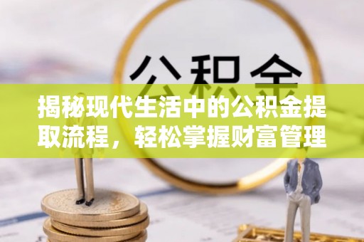 大溪揭秘现代生活中的公积金提取流程，轻松掌握财富管理新技能