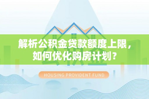 大溪解析公积金贷款额度上限，如何优化购房计划？