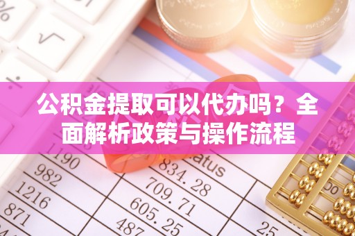 大溪公积金提取可以代办吗？全面解析政策与操作流程