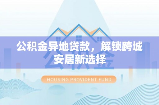 大溪公积金异地贷款，解锁跨城安居新选择