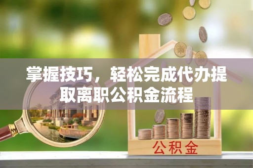 大溪掌握技巧，轻松完成代办提取离职公积金流程