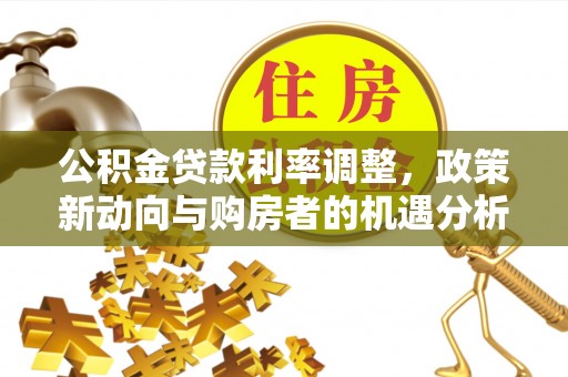 大溪公积金贷款利率调整，政策新动向与购房者的机遇分析