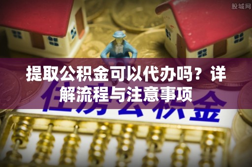 大溪提取公积金可以代办吗？详解流程与注意事项