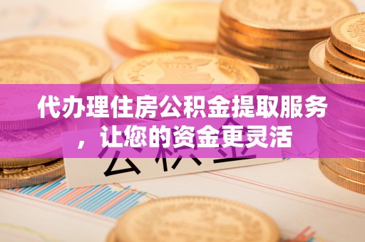 大溪代办理住房公积金提取服务，让您的资金更灵活