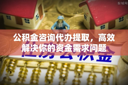 大溪公积金咨询代办提取，高效解决你的资金需求问题
