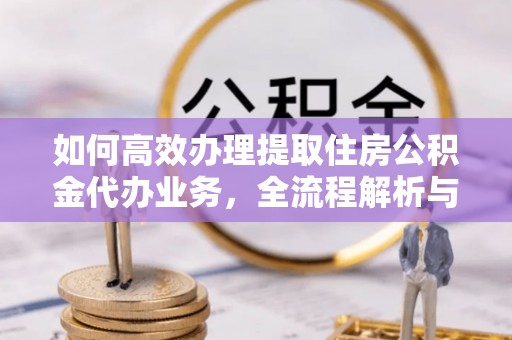 大溪如何高效办理提取住房公积金代办业务，全流程解析与实用建议
