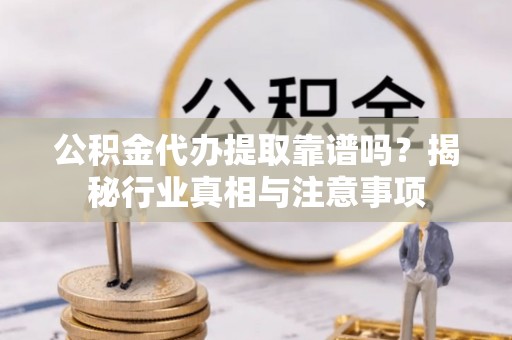 大溪公积金代办提取靠谱吗？揭秘行业真相与注意事项