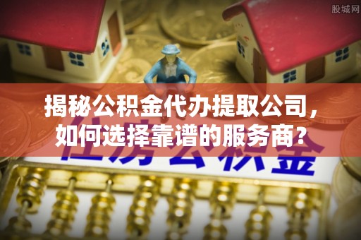大溪揭秘公积金代办提取公司，如何选择靠谱的服务商？