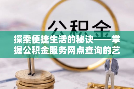 大溪探索便捷生活的秘诀——掌握公积金服务网点查询的艺术