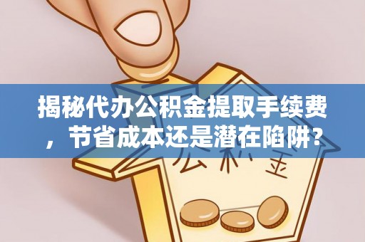 大溪揭秘代办公积金提取手续费，节省成本还是潜在陷阱？