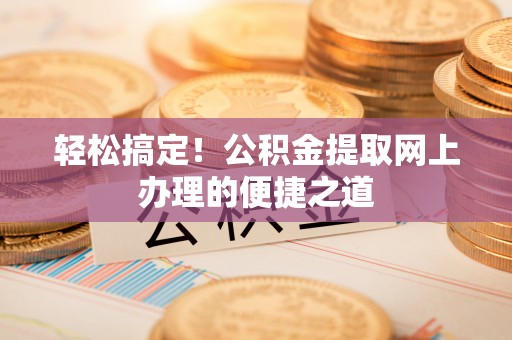 大溪轻松搞定！公积金提取网上办理的便捷之道