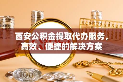 大溪西安公积金提取代办服务，高效、便捷的解决方案